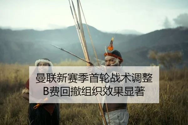 曼联新赛季首轮战术调整 B费回撤组织效果显著